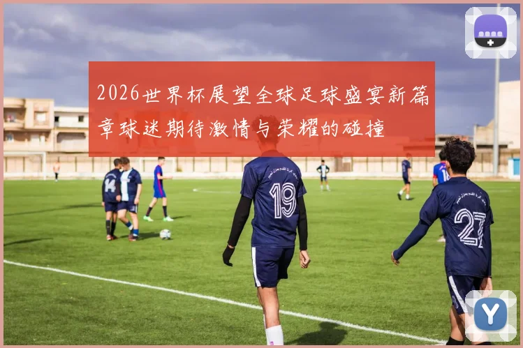 2026世界杯展望全球足球盛宴新篇章球迷期待激情与荣耀的碰撞