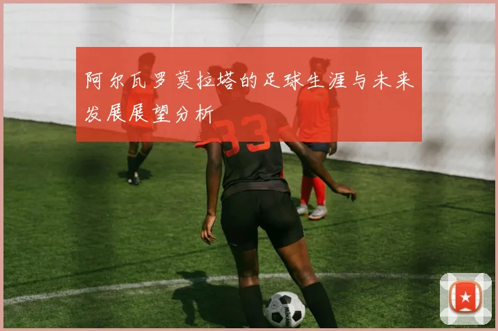 阿尔瓦罗莫拉塔的足球生涯与未来发展展望分析
