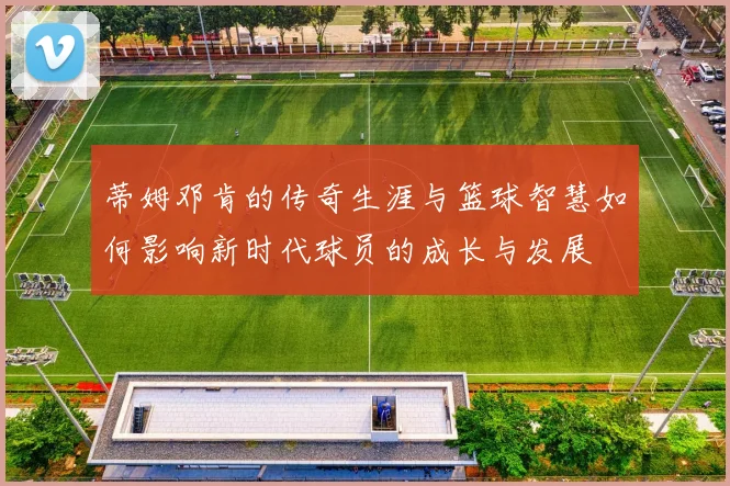 蒂姆邓肯的传奇生涯与篮球智慧如何影响新时代球员的成长与发展