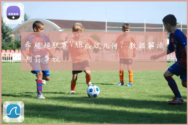希腊超联赛VAR成效几何？数据解读判罚争议