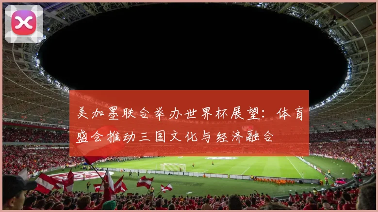 美加墨联合举办世界杯展望：体育盛会推动三国文化与经济融合