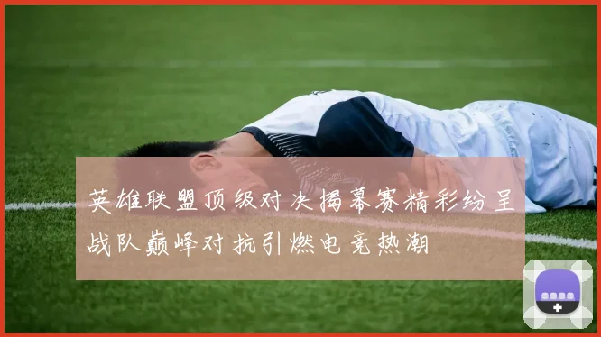 英雄联盟顶级对决揭幕赛精彩纷呈战队巅峰对抗引燃电竞热潮