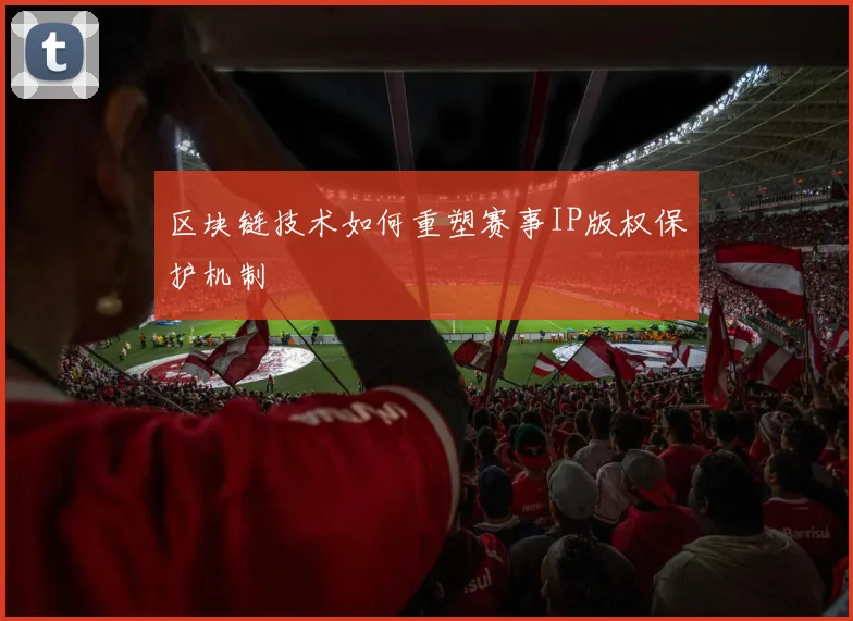 区块链技术如何重塑赛事IP版权保护机制