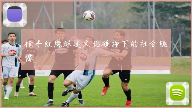 枪手红魔球迷文化碰撞下的社会镜像