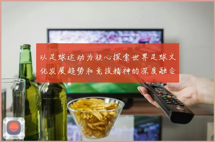 以足球运动为核心探索世界足球文化发展趋势和竞技精神的深度融合