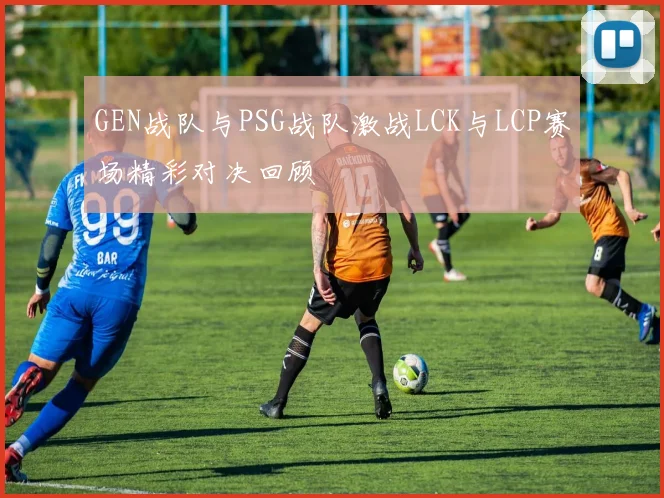 GEN战队与PSG战队激战LCK与LCP赛场精彩对决回顾