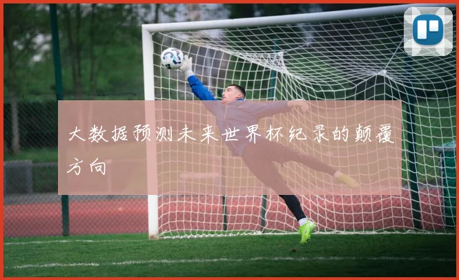 大数据预测未来世界杯纪录的颠覆方向