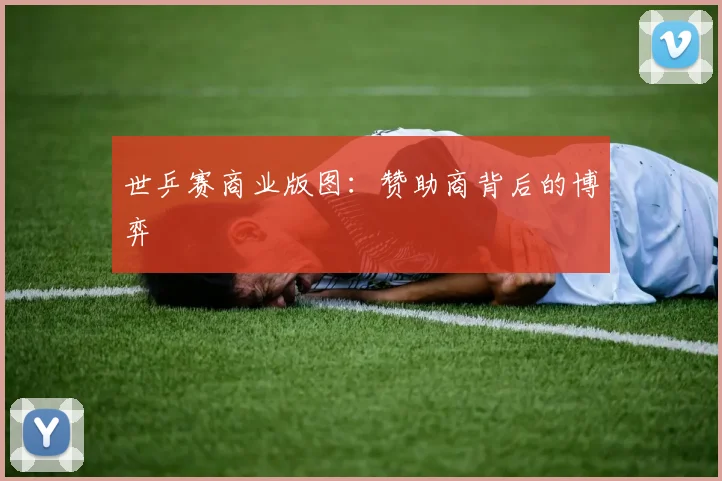 世乒赛商业版图：赞助商背后的博弈