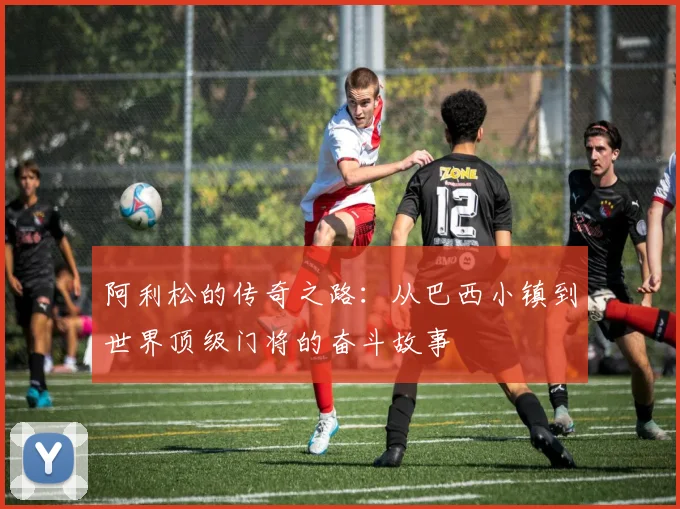 阿利松的传奇之路：从巴西小镇到世界顶级门将的奋斗故事