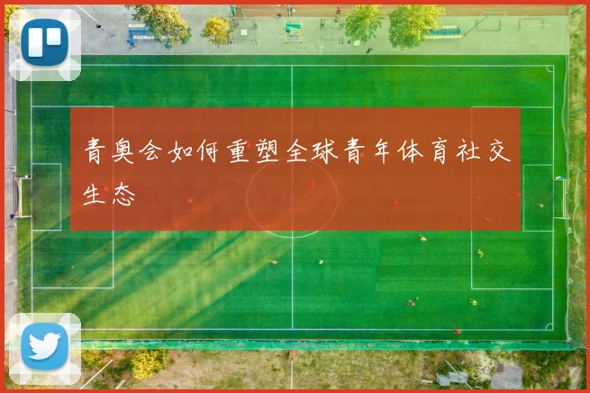 青奥会如何重塑全球青年体育社交生态