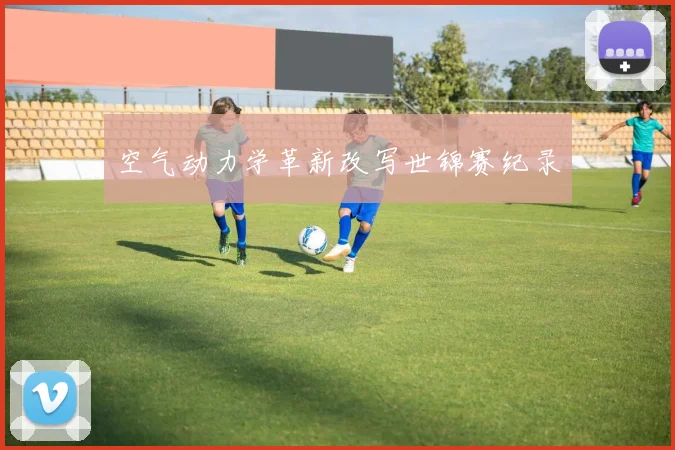 空气动力学革新改写世锦赛纪录