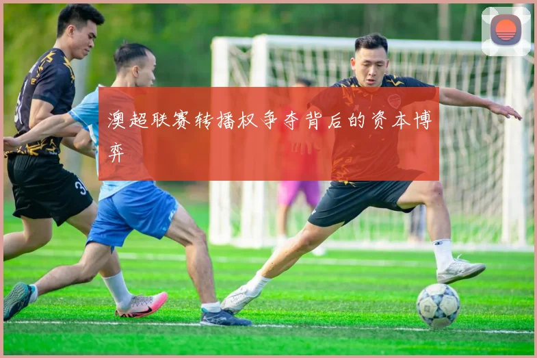 澳超联赛转播权争夺背后的资本博弈