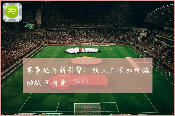 赛事经济新引擎：铁人三项如何撬动城市消费