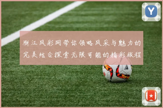 渐江风彩网带你领略风采与魅力的完美结合探索无限可能的精彩旅程
