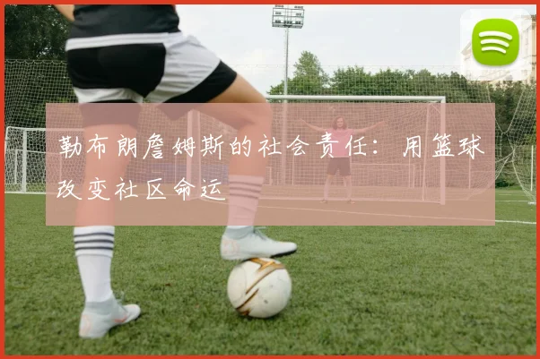 勒布朗詹姆斯的社会责任：用篮球改变社区命运