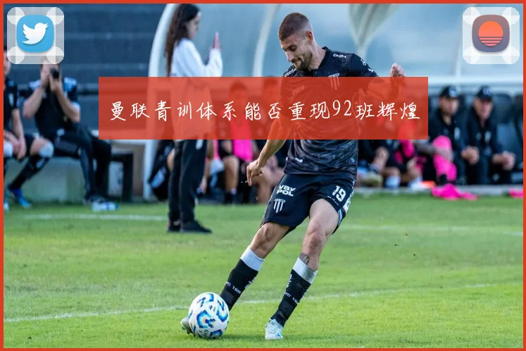 曼联青训体系能否重现92班辉煌