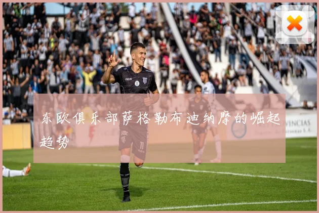 东欧俱乐部萨格勒布迪纳摩的崛起趋势
