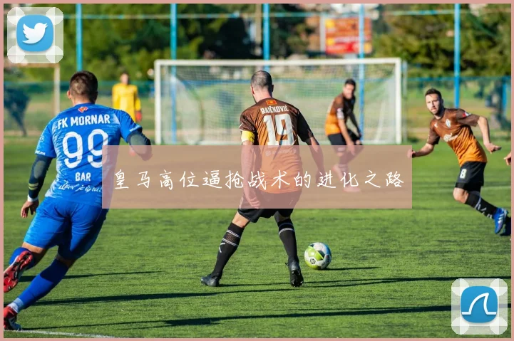 皇马高位逼抢战术的进化之路