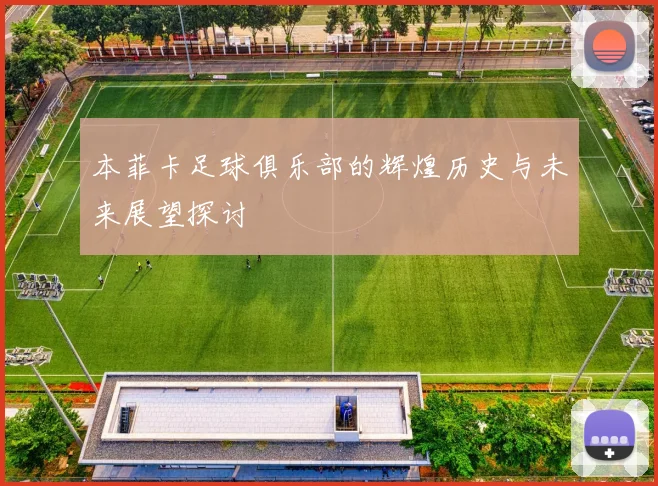 本菲卡足球俱乐部的辉煌历史与未来展望探讨